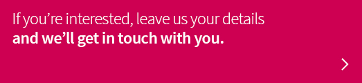 If you’re interested, leave us your details and we’ll get in touch with you.